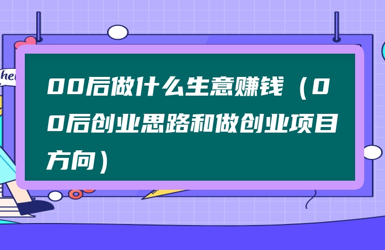 00后做什么生意赚钱（00后创业思路和做创业项目方向）
