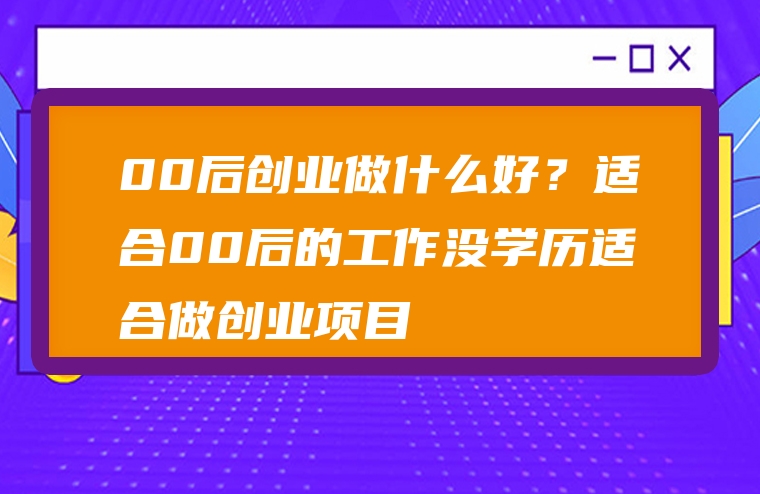 00后创业做什么好？适合00后的工作没学历适合做创业项目