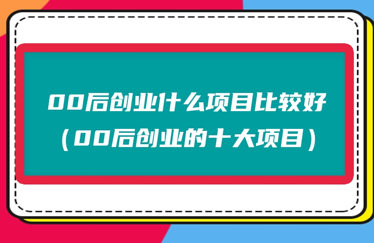 00后创业什么项目比较好（00后创业的十大项目）