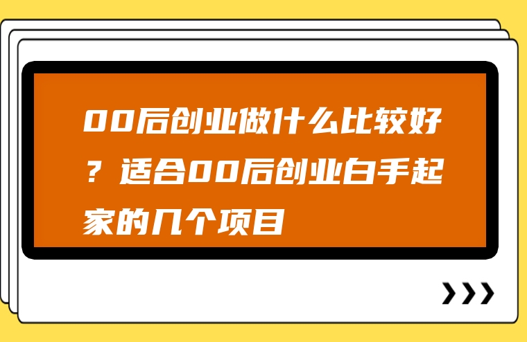00后创业做什么比较好？适合00后创业白手起家的几个项目