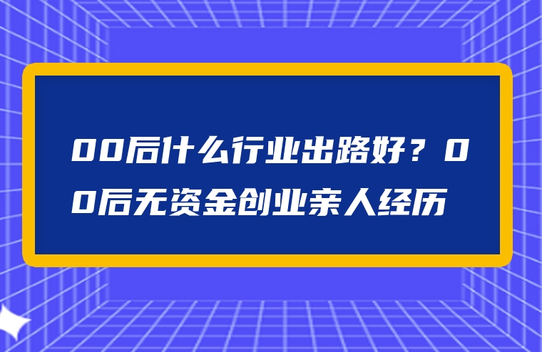 00后什么行业出路好？00后无资金创业亲人经历