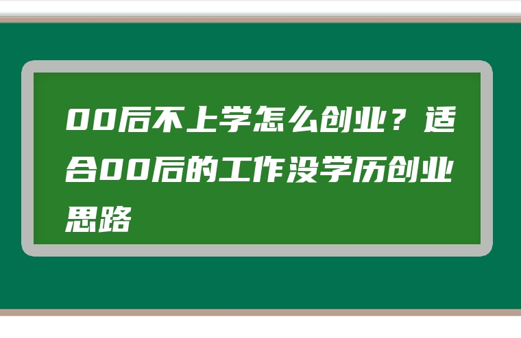 00后不上学怎么创业？适合00后的工作没学历创业思路