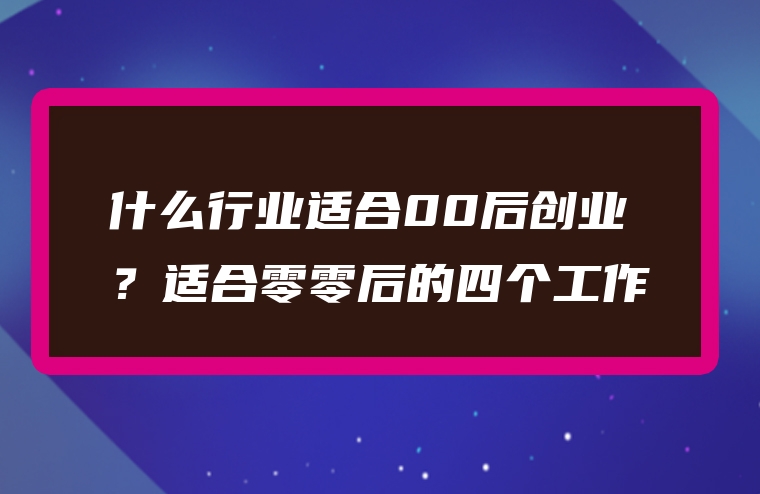 什么行业适合00后创业？适合零零后的四个工作
