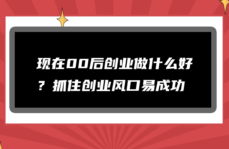 现在00后创业做什么好？抓住创业风口易成功