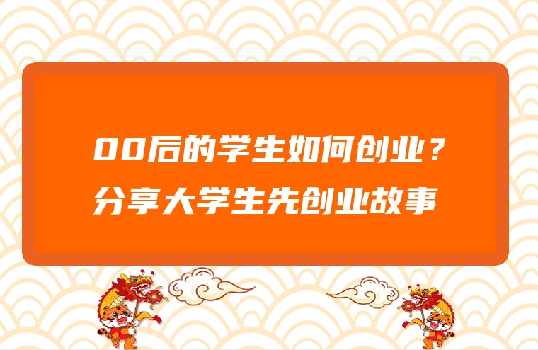00后的学生如何创业？分享大学生先创业故事