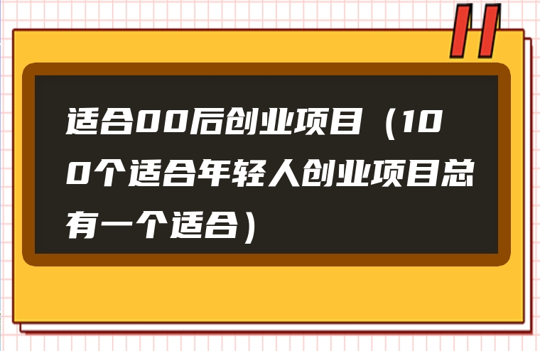 适合00后创业项目（100个适合年轻人创业项目总有一个适合）
