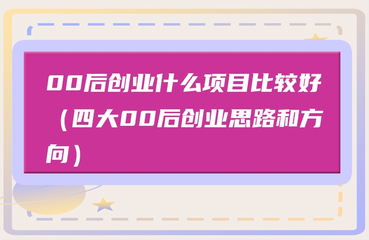 00后创业什么项目比较好（四大00后创业思路和方向）
