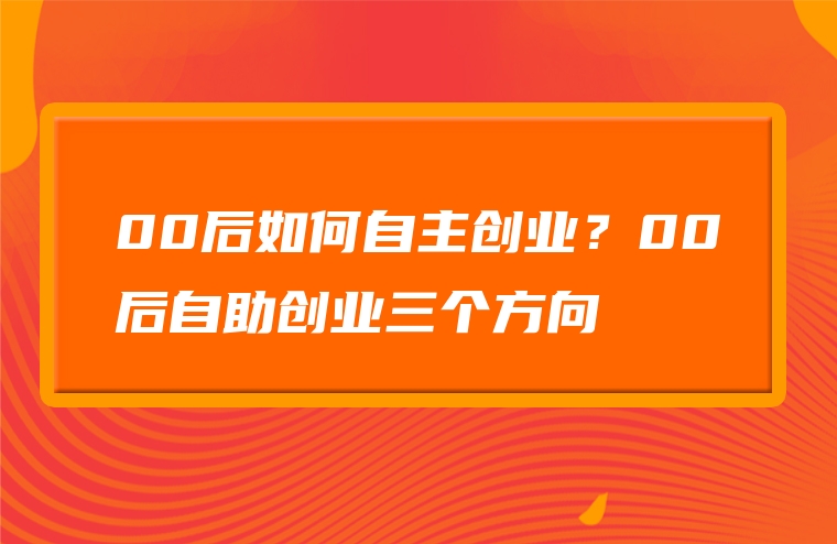 00后如何自主创业？00后自助创业三个方向