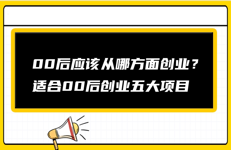 00后应该从哪方面创业？适合00后创业五大项目