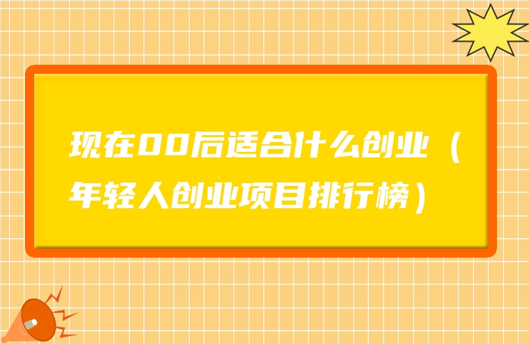 现在00后适合什么创业（年轻人创业项目排行榜）