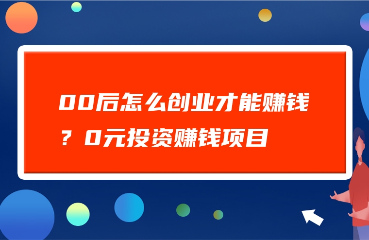 00后怎么创业才能赚钱？0元投资赚钱项目