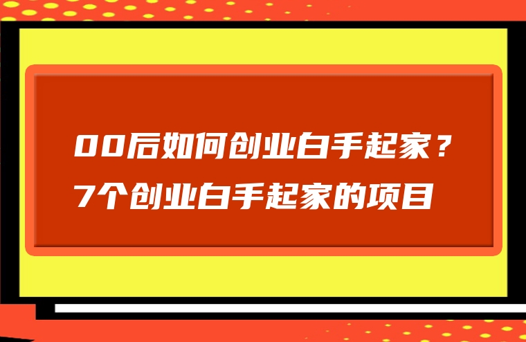 00后如何创业白手起家？7个创业白手起家的项目