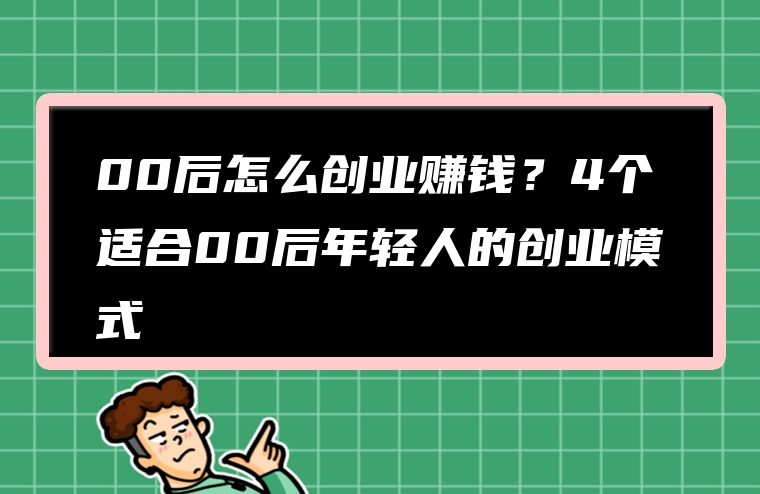 00后怎么创业赚钱？4个适合00后年轻人的创业模式