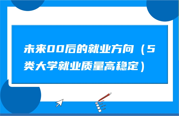 未来00后的就业方向（5类大学就业质量高稳定）