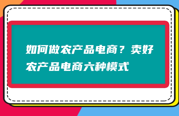 如何做农产品电商？卖好农产品电商六种模式