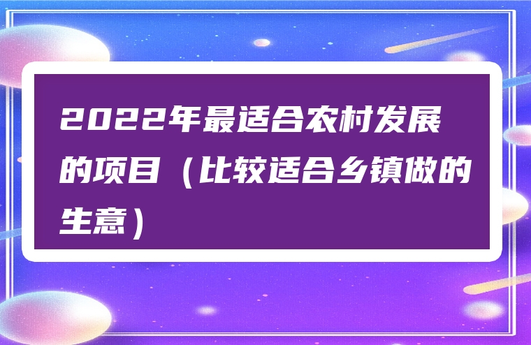 2022年最适合农村发展的项目（比较适合乡镇做的生意）