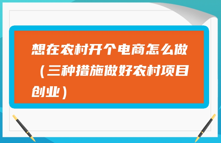 想在农村开个电商怎么做（三种措施做好农村项目创业）