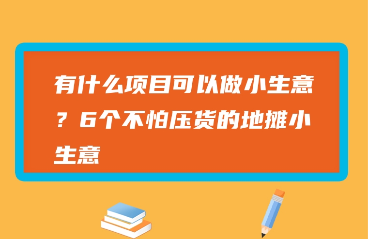 有什么项目可以做小生意？6个不怕压货的地摊小生意