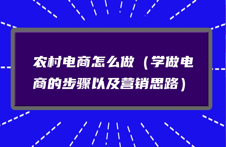农村电商怎么做（学做电商的步骤以及营销思路）
