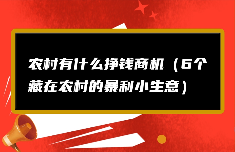 农村有什么挣钱商机（6个藏在农村的暴利小生意）