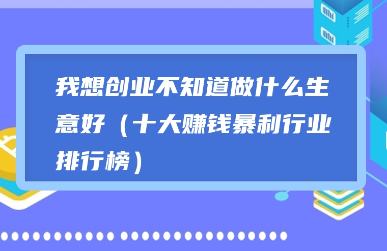 我想创业不知道做什么生意好（十大赚钱暴利行业排行榜）