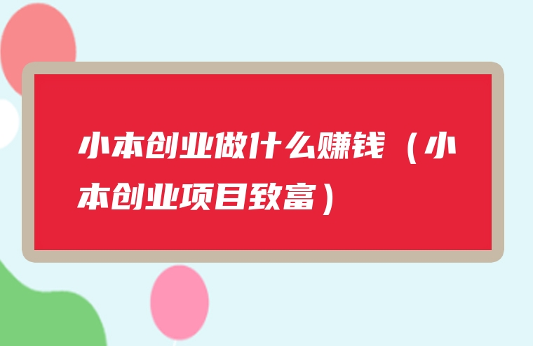 小本创业做什么赚钱（小本创业项目致富）