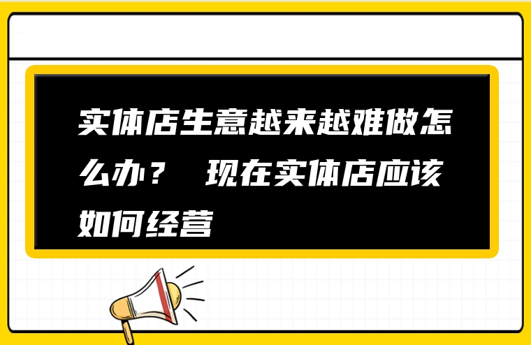 实体店生意越来越难做怎么办？ 现在实体店应该如何经营