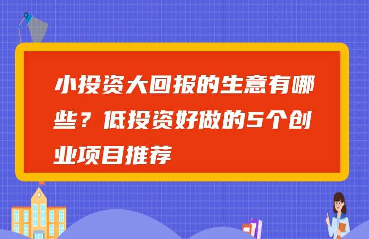 小投资大回报的生意有哪些？低投资好做的5个创业项目推荐