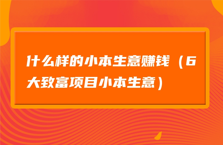 什么样的小本生意赚钱（6大致富项目小本生意）