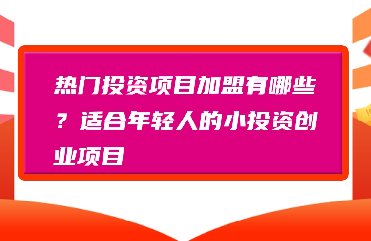 热门投资项目加盟有哪些？适合年轻人的小投资创业项目