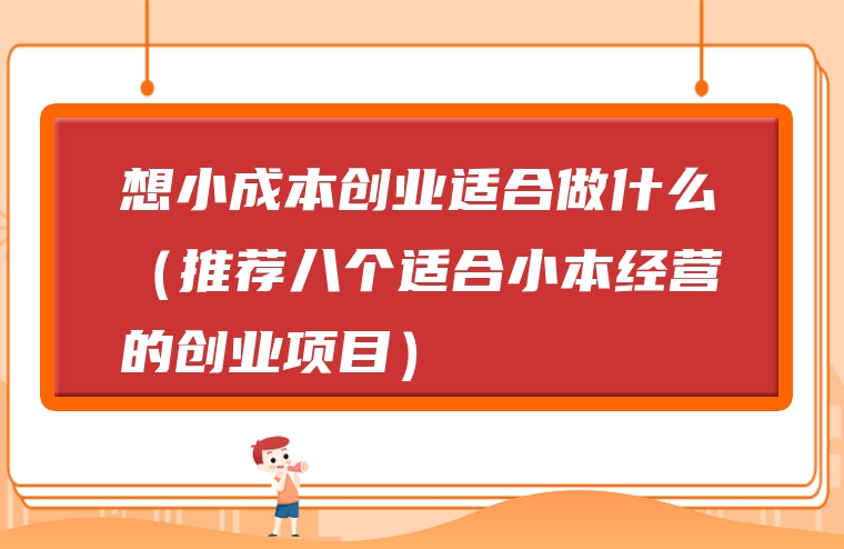 想小成本创业适合做什么（推荐八个适合小本经营的创业项目）