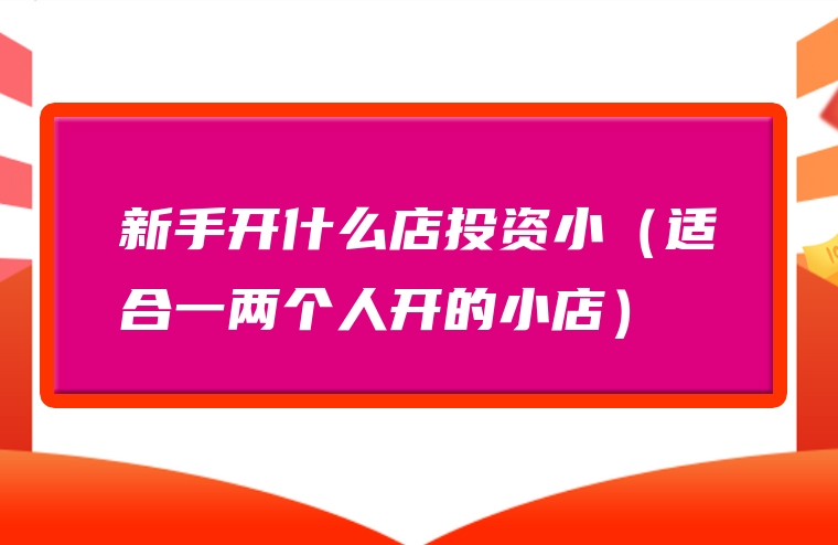 新手开什么店投资小（适合一两个人开的小店）