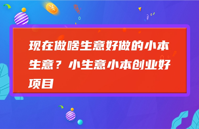 现在做啥生意好做的小本生意？小生意小本创业好项目