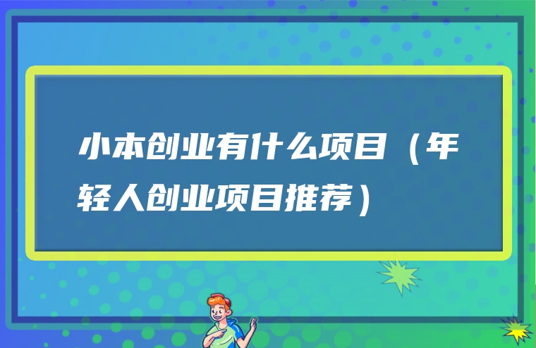 小本创业有什么项目（年轻人创业项目推荐）
