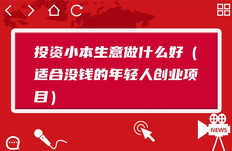 投资小本生意做什么好（适合没钱的年轻人创业项目）