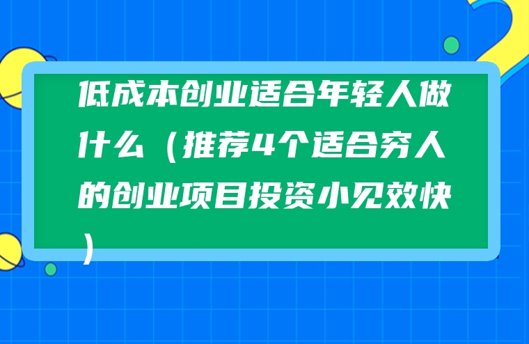 低成本创业适合年轻人做什么（推荐4个适合穷人的创业项目投资小见效快）