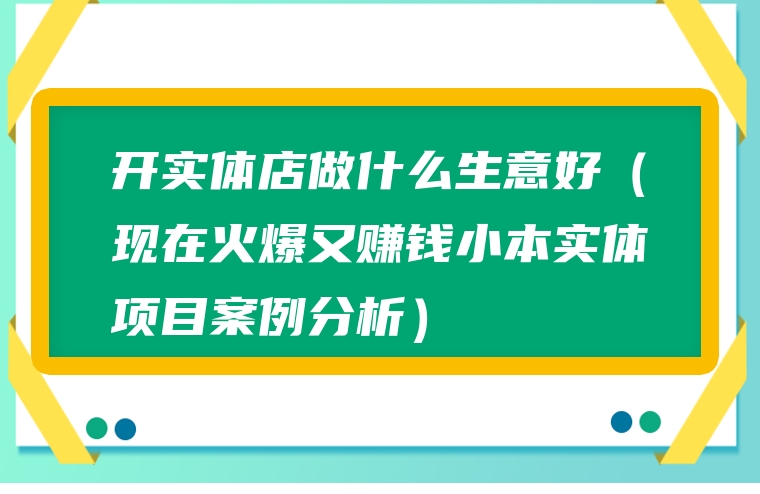 开实体店做什么生意好（现在火爆又赚钱小本实体项目案例分析）