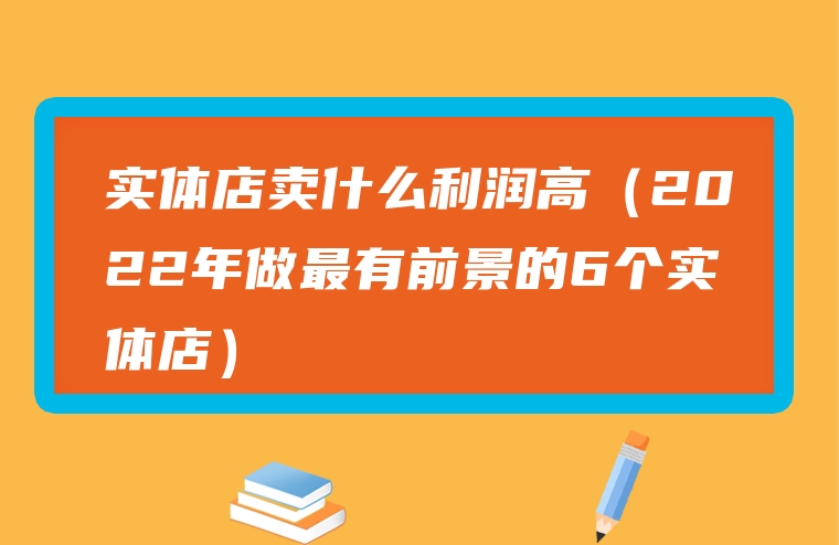 实体店卖什么利润高（2022年做最有前景的6个实体店）