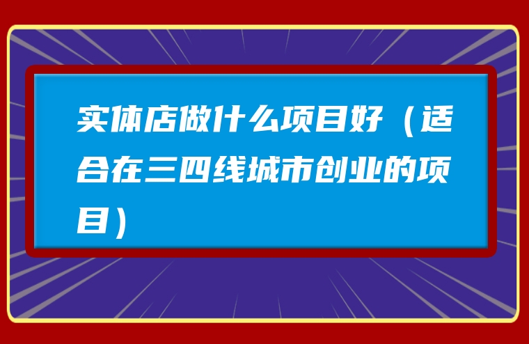 实体店做什么项目好（适合在三四线城市创业的项目）