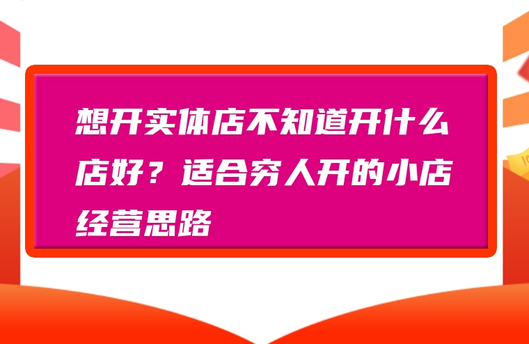 想开实体店不知道开什么店好？适合穷人开的小店经营思路