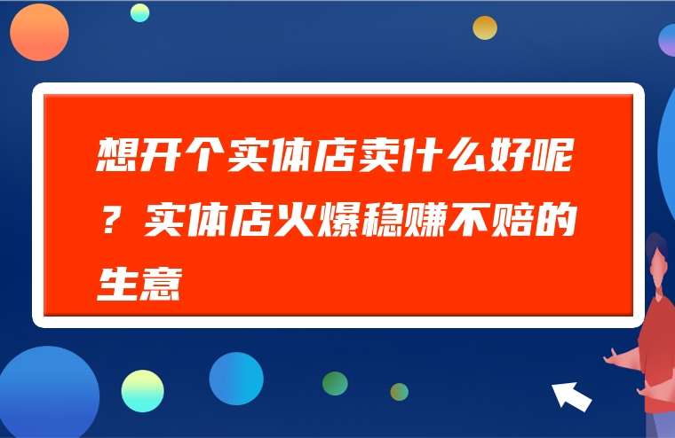 想开个实体店卖什么好呢？实体店火爆稳赚不赔的生意