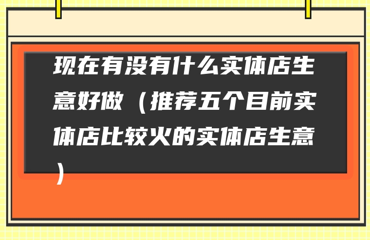 现在有没有什么实体店生意好做（推荐五个目前实体店比较火的实体店生意）