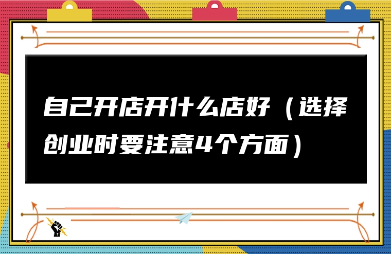 自己开店开什么店好（选择创业时要注意4个方面）