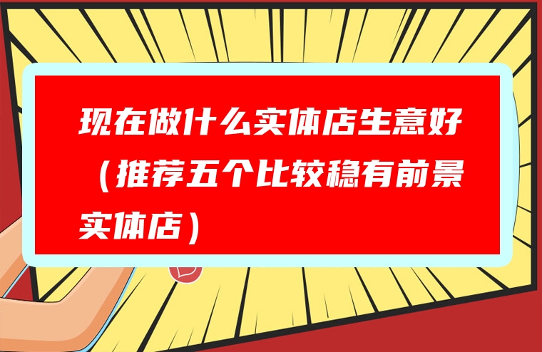 现在做什么实体店生意好（推荐五个比较稳有前景实体店）