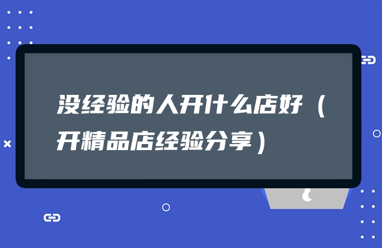 没经验的人开什么店好（开精品店经验分享）