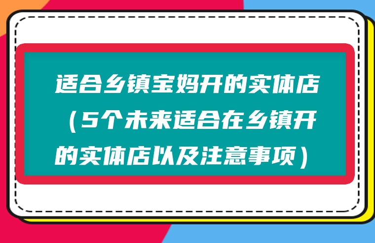 适合乡镇宝妈开的实体店（5个未来适合在乡镇开的实体店以及注意事项）
