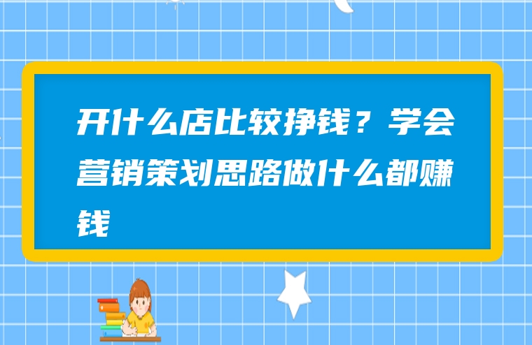 开什么店比较挣钱？学会营销策划思路做什么都赚钱
