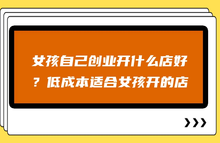 女孩自己创业开什么店好？低成本适合女孩开的店