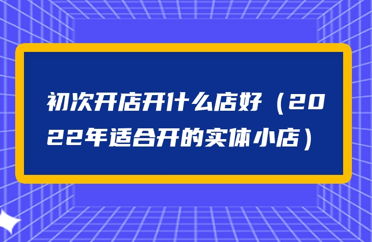 初次开店开什么店好（2022年适合开的实体小店）