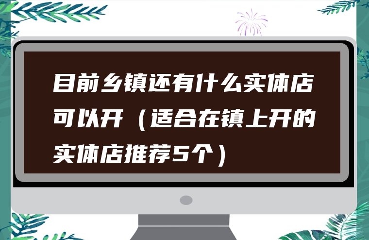 目前乡镇还有什么实体店可以开（适合在镇上开的实体店推荐5个）